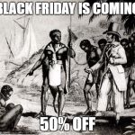Best I can do is 25%! | BLACK FRIDAY IS COMING; 50% OFF | image tagged in slaves,racism,black friday,black lives matter,triggered,white people | made w/ Imgflip meme maker
