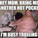 fat guy javascript | HEY MOM, BRING ME ANOTHER HOT POCKET; I'M BUSY TROLLING | image tagged in fat guy javascript | made w/ Imgflip meme maker