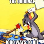 tom and jerry 1 | THE ORIGINAL; 1000 WAYS TO DIE | image tagged in tom and jerry 1 | made w/ Imgflip meme maker
