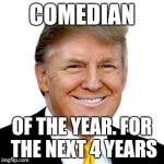 Comedian of the year | COMEDIAN; OF THE YEAR. FOR THE NEXT 4 YEARS | image tagged in donald trump,memes,funny,comedian,president | made w/ Imgflip meme maker