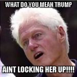 Bill Clinton | WHAT DO YOU MEAN TRUMP; AINT LOCKING HER UP!!!! | image tagged in bill clinton | made w/ Imgflip meme maker