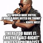 Kanye blank | “IF I WOULD HAVE VOTED, I WOULD HAVE VOTED ON TRUMP.”; -- KANYE WEST; THERE YOU HAVE IT: ANOTHER "ALT-RIGHT" WHITE SUPREMACIST | image tagged in kanye blank | made w/ Imgflip meme maker