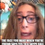This is Legitimately How I Feel | THE FACE YOU MAKE WHEN YOU'RE FRIEND SAYS YES TO A SKYPE CALL | image tagged in danyerz lanyerbs,funny,memes | made w/ Imgflip meme maker