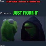 Evil Kermit | SLOW DOWN THE LIGHT IS TURNING RED; JUST FLOOR IT | image tagged in evil kermit | made w/ Imgflip meme maker