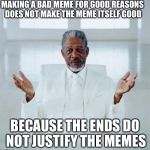 The ends do not justify the memes | MAKING A BAD MEME FOR GOOD REASONS DOES NOT MAKE THE MEME ITSELF GOOD; BECAUSE THE ENDS DO NOT JUSTIFY THE MEMES | image tagged in morgan freeman god | made w/ Imgflip meme maker