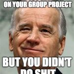 Joe Biden sure | WHEN YOU GET AN A ON YOUR GROUP PROJECT; BUT YOU DIDN'T DO SHIT | image tagged in joe biden sure | made w/ Imgflip meme maker