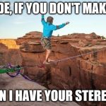 risky 1 | DUDE, IF YOU DON'T MAKE IT; CAN I HAVE YOUR STEREO? | image tagged in risky 1 | made w/ Imgflip meme maker