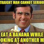 But seriously folks... | A STRAIGHT MAN CANNOT SERIOUSLY; EAT A BANANA WHILE LOOKING AT ANOTHER MAN | image tagged in banana,funny memes | made w/ Imgflip meme maker
