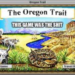 Back in my day... | THIS GAME WAS THE SHIT | image tagged in oregontrail | made w/ Imgflip meme maker