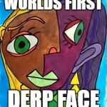 Picasso Cubism | WORLDS FIRST; DERP FACE | image tagged in picasso cubism | made w/ Imgflip meme maker