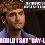 Doctor Who's 10 You Gotta Be Kidding! | TENTH DOCTOR DOESN'T GIVE A SHIT ABOUT DALEKS; OR SHOULD I SAY "GAY-LEKS" | image tagged in doctor who's 10 you gotta be kidding,scumbag | made w/ Imgflip meme maker
