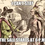 The first Thanksgiving | I CAN'T STAY; THE SALE STARTS AT 6 P.M. | image tagged in nativepilgrim | made w/ Imgflip meme maker
