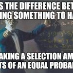 #QuantumSmantum | THAT'S THE DIFFERENCE BETWEEN CAUSING SOMETHING TO HAPPEN; AND MAKING A SELECTION AMONGST EVENTS OF AN EQUAL PROBABILITY | image tagged in math teacher | made w/ Imgflip meme maker
