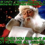 My friends are Assholes | DEAR SANTA , I'VE BEEN VERY GOOD , CAN YOU BRING ME SOME NEW FRIENDS THIS YEAR; THE ONES YOU BROUGHT ME LAST YEAR ARE ALL ASSHOLES ! | image tagged in my friends are assholes | made w/ Imgflip meme maker