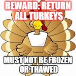 Thanksgiving  | REWARD: RETURN ALL TURKEYS; MUST NOT BE FROZEN OR THAWED | image tagged in thanksgiving | made w/ Imgflip meme maker