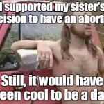okie red neck hates isis jehadie biatches | I supported my sister's decision to have an abortion. Still, it would have been cool to be a dad. | image tagged in okie red neck hates isis jehadie biatches | made w/ Imgflip meme maker