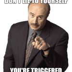 If you're still posting Clinton memes in December | DON'T LIE TO YOURSELF; YOU'RE TRIGGERED | image tagged in dr phil | made w/ Imgflip meme maker