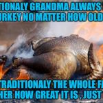 Grandma's turkey is Great no matter what happens ! | TRADITIONALY GRANDMA ALWAYS MAKES THE TURKEY NO MATTER HOW OLD SHE IS; AND TRADITIONALY THE WHOLE FAMILY TELLS HER HOW GREAT IT IS , JUST SAYIN ! | image tagged in turkey on fire | made w/ Imgflip meme maker