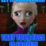 Elsa derped out on drugs | LET IT GOOOOOO!!!! THAT YOUR FACE IS FROZE!!! | image tagged in elsa derped out on drugs | made w/ Imgflip meme maker