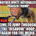 The effort to ban the word Alt-Right gots Donny jumping through hoops | ANOTHER WHITE NATIONALIST PRAISED TRUMP; MSM; TIME TO JUMP THROUGH THE "DISAVOW" HOOP AGAIN FOR THE MEDIA | image tagged in alt right,white people,mainstream media,msm,manipulation,racist | made w/ Imgflip meme maker