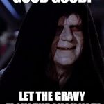 Emp. Palpatine | GOOD GOOD! LET THE GRAVY FLOW THROUGH YOU! | image tagged in emp palpatine | made w/ Imgflip meme maker