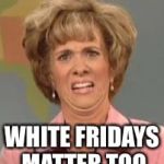 White Fridays Matter | WHITE FRIDAYS MATTER TOO | image tagged in white woman confused,white friday matters,memes | made w/ Imgflip meme maker