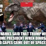 angry dinosaur | STAY IN YOUR HOMES; TOM HANKS SAID THAT TRUMP WOULD BECOME PRESIDENT WHEN DINOSAURS IN RED CAPES CAME OUT OF SPACESHIPS | image tagged in angry dinosaur | made w/ Imgflip meme maker