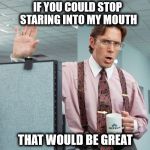 Lumbergh says stop | IF YOU COULD STOP STARING INTO MY MOUTH; THAT WOULD BE GREAT | image tagged in lumbergh sunglasses | made w/ Imgflip meme maker