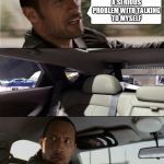 Get Help, Rock | I THINK I HAVE A SERIOUS PROBLEM WITH TALKING TO MYSELF | image tagged in the rock driving,the rock,memes,alone,funny | made w/ Imgflip meme maker