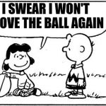 Charlie brown thanksgiving | I SWEAR I WON'T MOVE THE BALL AGAIN | image tagged in charlie brown football,thanksgiving,memes,funny | made w/ Imgflip meme maker