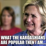 Crying Hillary | WHAT THE KARDASHIANS ARE POPULAR THEN I AM.... | image tagged in crying hillary | made w/ Imgflip meme maker