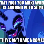 Nightmare Moon Argument | THAT FACE YOU MAKE WHEN YOU'RE ARGUING WITH SOMEONE; AND THEY DON'T HAVE A COMEBACK | image tagged in nightmare moon,argument | made w/ Imgflip meme maker