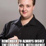 Come on you know you laughed | IF YOU WANT WOMEN TO BE ATTRACTED TO YOU; REMEMBER TO ALWAYS INSULT THE CHARACTER, INTELLIGENCE AND LOOKS OF ANY WOMEN AROUND YOU. SMOOTH MOVES. | image tagged in advice man | made w/ Imgflip meme maker