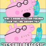 It's Full of Eggs! | "WHAT'S WRONG WITH YOUR POKÉMON TEAM THIS TIME, GRANDPA PIG?"; "IT'S FULL OF EGGS!!" | image tagged in it's full of eggs | made w/ Imgflip meme maker