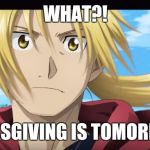Edward Elric What?! | WHAT?! THANKSGIVING IS TOMORROW?! | image tagged in edward elric what | made w/ Imgflip meme maker