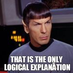 logical explanation | THAT IS THE ONLY LOGICAL EXPLANATION | image tagged in mr spock,logic | made w/ Imgflip meme maker
