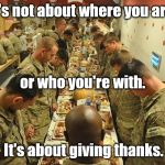 Please pause to remember those who are deployed on our collective behalf, and their loved ones. Thank you. DOUG out. | It's not about where you are, or who you're with. It's about giving thanks. | image tagged in thanksgiving,reverence,praise god from whom all blessings flow | made w/ Imgflip meme maker