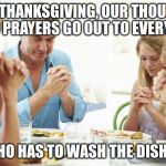 thanksgiving prayer | THIS THANKSGIVING, OUR THOUGHTS AND PRAYERS GO OUT TO EVERYONE; WHO HAS TO WASH THE DISHES | image tagged in thanksgiving prayer | made w/ Imgflip meme maker