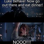 star wars | Luke behave! Now go out there and eat dinner! NOOO!!!! | image tagged in star wars | made w/ Imgflip meme maker