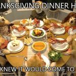 dog thanksgiving | THANKSGIVING DINNER HERE. YOU KNEW IT WOULD COME TO THIS! | image tagged in dog thanksgiving | made w/ Imgflip meme maker