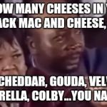 You name it... | HOW MANY CHEESES IN YO CRACK MAC AND CHEESE, OT? I GOT CHEDDAR, GOUDA, VELVEETA, MOZZARELLA, COLBY...YOU NAME IT!!! | image tagged in you name it | made w/ Imgflip meme maker