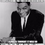 First Dance Perfume! | I STILL RECALL MY FIRST DANCE WITH YOUR GRANDMOTHER LIKE IT WAS ONLY YESTERDAY. SHE WORE A MIDNIGHT BLUE DRESS AND A CLASSY EUROPEAN PERFUME THAT SMELLED LIKE FRESH MENTHOL. I ALWAYS THOUGHT IT WAS SO FITTING THAT NAT KING COLE WAS CROONING IN THE BACKGROUND; "I LOVE YOU, FOR SCENT OF MENTHOL REASONS". | image tagged in nat king cole,meme,scent of menthol reasons | made w/ Imgflip meme maker