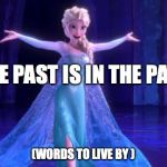 Elsa Fuck it all | THE PAST IS IN THE PAST; (WORDS TO LIVE BY ) | image tagged in elsa fuck it all | made w/ Imgflip meme maker