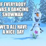 frozen by disney | IF EVERYBODY WAS A DANCING SNOWMAN; WE'D ALL HAVE A NICE  DAY | image tagged in frozen by disney | made w/ Imgflip meme maker