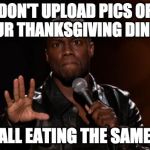 Put the phone away. | DON'T UPLOAD PICS OF YOUR THANKSGIVING DINNER; WE'RE ALL EATING THE SAME THING | image tagged in stop kevin hart,thanksgiving,turkey,instagram,bacon | made w/ Imgflip meme maker