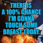 turkey dad | THERE IS A 100% CHANCE I'M GONNA TOUCH SOME BREAST TODAY. | image tagged in thanksgiving dad,breasts,turkey,funny memes | made w/ Imgflip meme maker