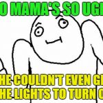 Yo mama guy | YO MAMA'S SO UGLY; SHE COULDN'T EVEN GET THE LIGHTS TO TURN ON | image tagged in shrug,yo mama so ugly,yo mama joke,funny yo mama jokes,yo mama guy | made w/ Imgflip meme maker