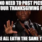 KEVIN HEART | NO NEED TO POST PICS OF YOUR THANKSGIVING FOOD; WE'RE ALL EATIN THE SAME THING | image tagged in kevin heart | made w/ Imgflip meme maker