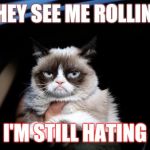 Grumpy Cat | THEY SEE ME ROLLING; I'M STILL HATING | image tagged in grumpy cat | made w/ Imgflip meme maker