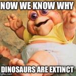 Dinosaurs  | NOW WE KNOW WHY; DINOSAURS ARE EXTINCT | image tagged in dinosaurs | made w/ Imgflip meme maker